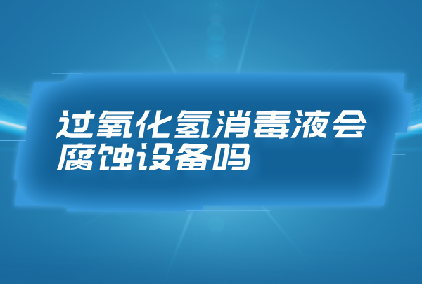 過氧化氫消毒液會腐蝕設(shè)備嗎，合理濃度的過氧化氫消毒液無腐蝕性